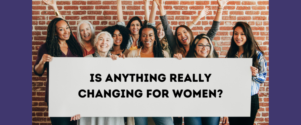 Is anything really changing for women?